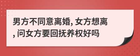 男方不同意离婚, 女方想离, 问女方要回抚养权好吗