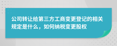 公司转让给第三方工商变更登记的相关规定是什么，如何纳税变更股权