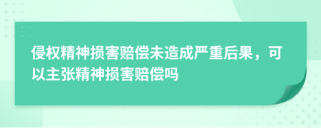 侵权精神损害赔偿未造成严重后果，可以主张精神损害赔偿吗