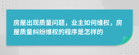 房屋出现质量问题，业主如何维权，房屋质量纠纷维权的程序是怎样的