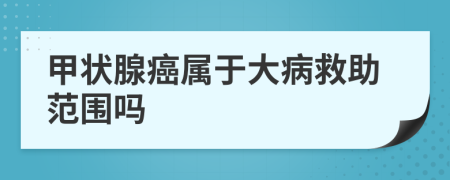 甲状腺癌属于大病救助范围吗