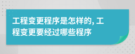 工程变更程序是怎样的, 工程变更要经过哪些程序