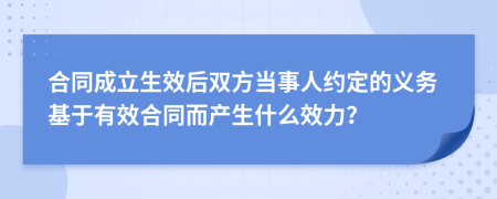 合同成立生效后双方当事人约定的义务基于有效合同而产生什么效力？