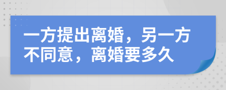 一方提出离婚，另一方不同意，离婚要多久