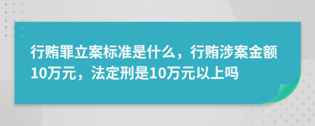 行贿罪立案标准是什么，行贿涉案金额10万元，法定刑是10万元以上吗