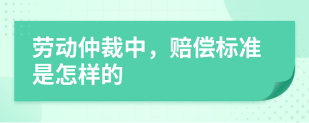 劳动仲裁中，赔偿标准是怎样的