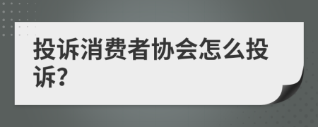 投诉消费者协会怎么投诉？