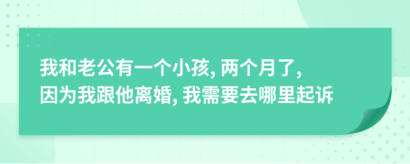 我和老公有一个小孩, 两个月了, 因为我跟他离婚, 我需要去哪里起诉