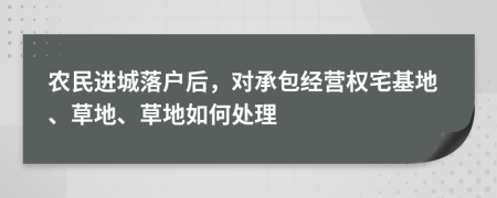 农民进城落户后，对承包经营权宅基地、草地、草地如何处理