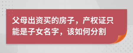 父母出资买的房子，产权证只能是子女名字，该如何分割