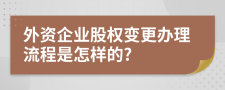 外资企业股权变更办理流程是怎样的?