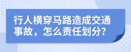 行人横穿马路造成交通事故，怎么责任划分？