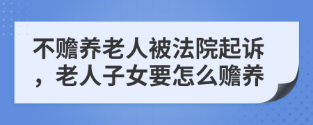 不赡养老人被法院起诉，老人子女要怎么赡养