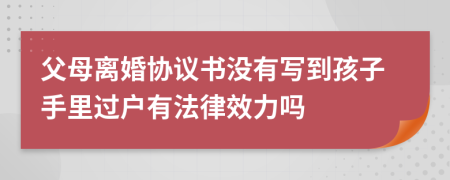 父母离婚协议书没有写到孩子手里过户有法律效力吗