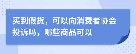 买到假货，可以向消费者协会投诉吗，哪些商品可以