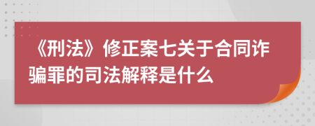 《刑法》修正案七关于合同诈骗罪的司法解释是什么