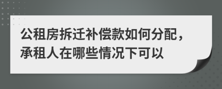 公租房拆迁补偿款如何分配，承租人在哪些情况下可以