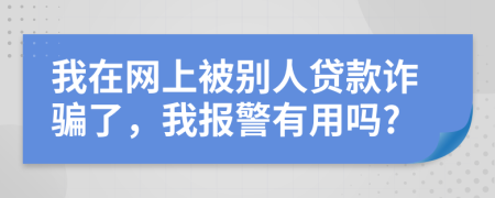 我在网上被别人贷款诈骗了，我报警有用吗?