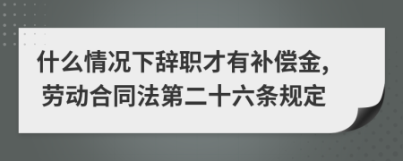 什么情况下辞职才有补偿金, 劳动合同法第二十六条规定