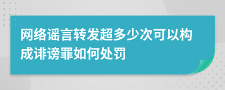 网络谣言转发超多少次可以构成诽谤罪如何处罚