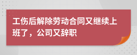 工伤后解除劳动合同又继续上班了，公司又辞职