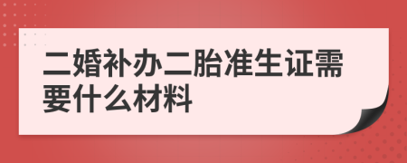 二婚补办二胎准生证需要什么材料