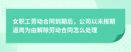 女职工劳动合同到期后，公司以未按期返岗为由解除劳动合同怎么处理