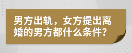 男方出轨，女方提出离婚的男方都什么条件？