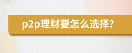 p2p理财要怎么选择？