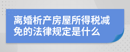 离婚析产房屋所得税减免的法律规定是什么