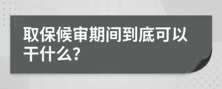 取保候审期间到底可以干什么？