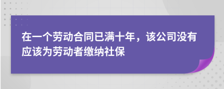 在一个劳动合同已满十年，该公司没有应该为劳动者缴纳社保