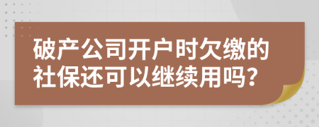 破产公司开户时欠缴的社保还可以继续用吗？