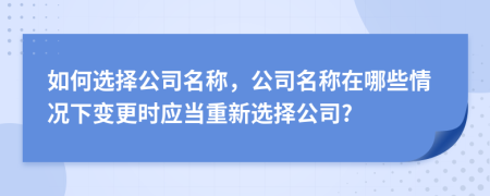 如何选择公司名称，公司名称在哪些情况下变更时应当重新选择公司?