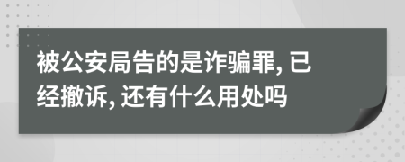 被公安局告的是诈骗罪, 已经撤诉, 还有什么用处吗