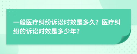 一般医疗纠纷诉讼时效是多久？医疗纠纷的诉讼时效是多少年？