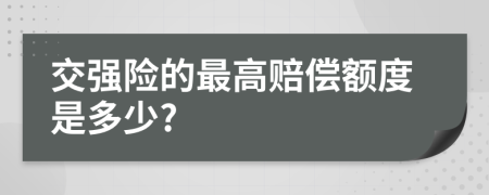 交强险的最高赔偿额度是多少?