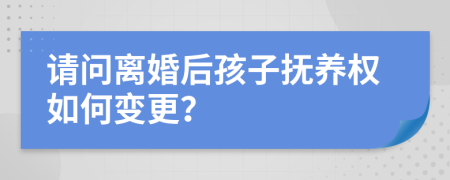 请问离婚后孩子抚养权如何变更？