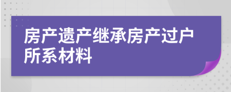 房产遗产继承房产过户所系材料