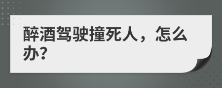 醉酒驾驶撞死人，怎么办？