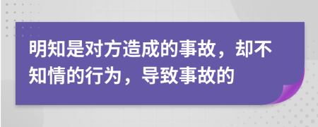 明知是对方造成的事故，却不知情的行为，导致事故的