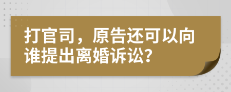 打官司，原告还可以向谁提出离婚诉讼？