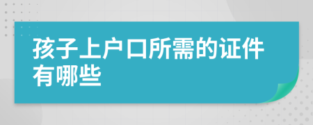 孩子上户口所需的证件有哪些