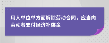 用人单位单方面解除劳动合同，应当向劳动者支付经济补偿金