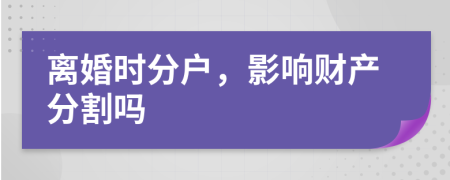 离婚时分户，影响财产分割吗