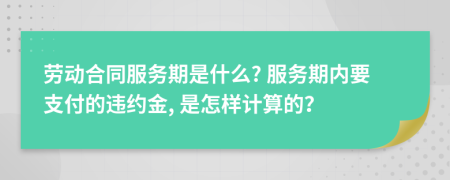 劳动合同服务期是什么? 服务期内要支付的违约金, 是怎样计算的？