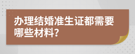 办理结婚准生证都需要哪些材料？