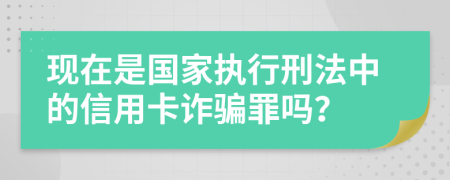 现在是国家执行刑法中的信用卡诈骗罪吗？