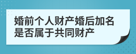 婚前个人财产婚后加名是否属于共同财产