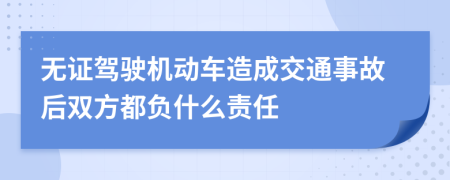 无证驾驶机动车造成交通事故后双方都负什么责任